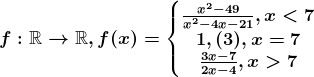f:\mathbbR--> \mathbbR, f(x)=\left\\beginmatrix \fracx^2-49x^2-4x-21, x< 7\\ 1, (3), x=7\\ \frac3x-72x-4, x> 7 \endmatrix\right.